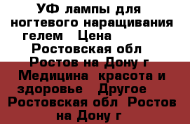 УФ-лампы для  ногтевого наращивания гелем › Цена ­ 1 000 - Ростовская обл., Ростов-на-Дону г. Медицина, красота и здоровье » Другое   . Ростовская обл.,Ростов-на-Дону г.